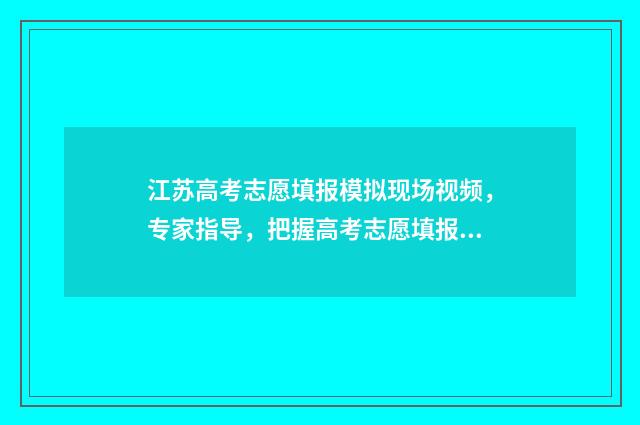 江苏高考志愿填报模拟现场视频，专家指导，把握高考志愿填报关键 江苏高考志愿填报规则讲解