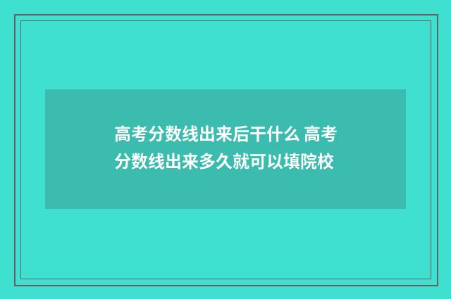 高考分数线出来后干什么 高考分数线出来多久就可以填院校