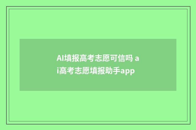 AI填报高考志愿可信吗 ai高考志愿填报助手app