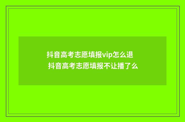 抖音高考志愿填报vip怎么退 抖音高考志愿填报不让播了么
