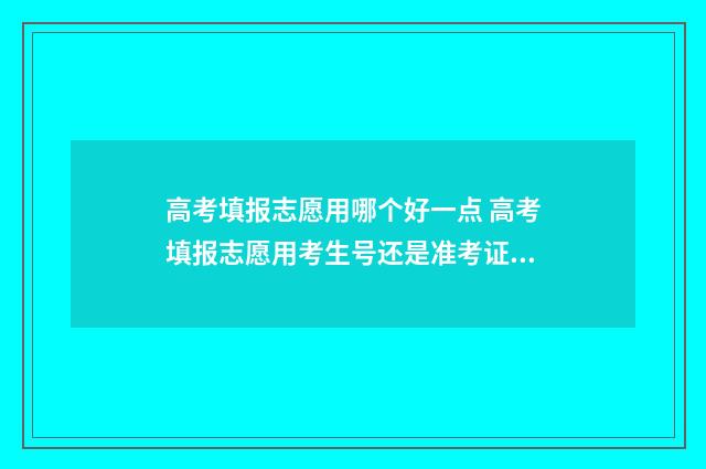 高考填报志愿用哪个好一点 高考填报志愿用考生号还是准考证号