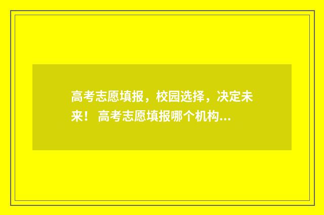 高考志愿填报，校园选择，决定未来！ 高考志愿填报哪个机构好