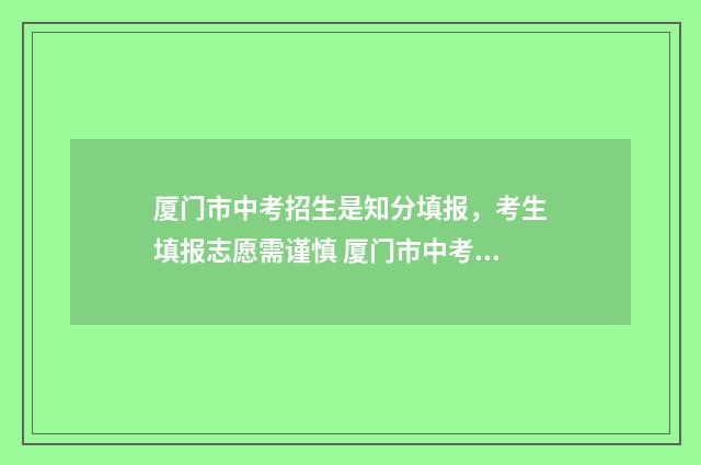 厦门市中考招生是知分填报，考生填报志愿需谨慎 厦门市中考招生分数线