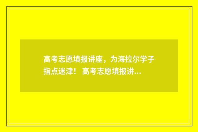 高考志愿填报讲座，为海拉尔学子指点迷津！ 高考志愿填报讲座