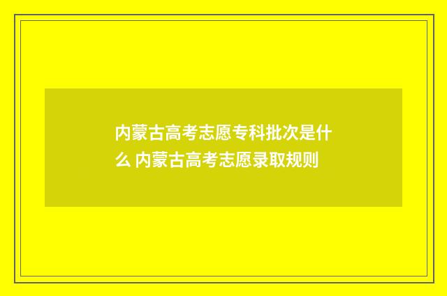 内蒙古高考志愿专科批次是什么 内蒙古高考志愿录取规则