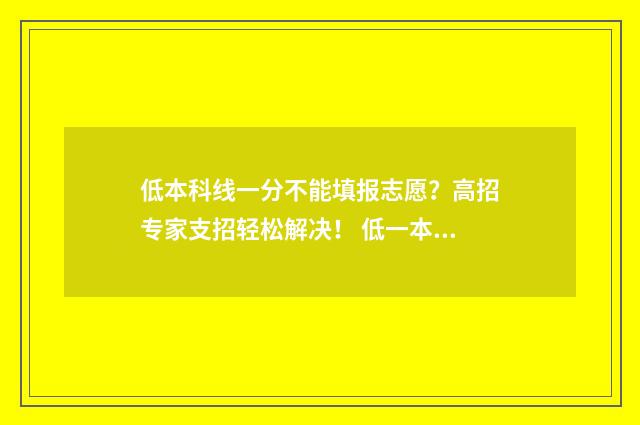 低本科线一分不能填报志愿？高招专家支招轻松解决！ 低一本线几分能上一本吗