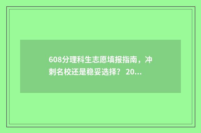 608分理科生志愿填报指南，冲刺名校还是稳妥选择？ 2021理科608