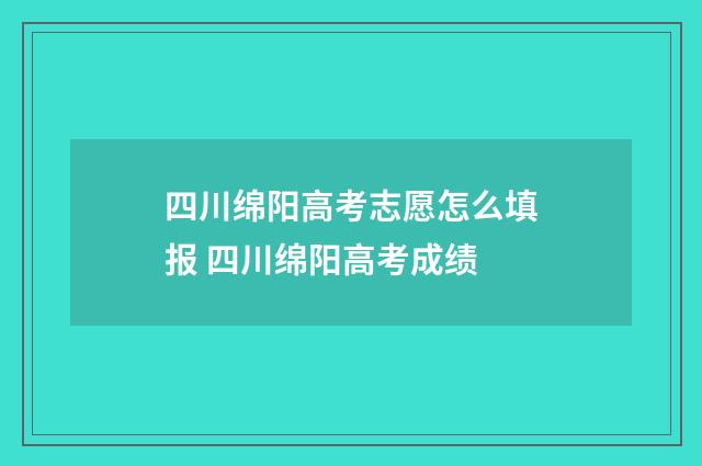 四川绵阳高考志愿怎么填报 四川绵阳高考成绩