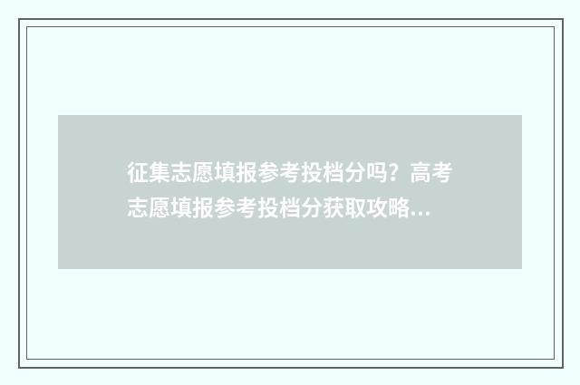 征集志愿填报参考投档分吗？高考志愿填报参考投档分获取攻略 征集志愿填报怎么填报