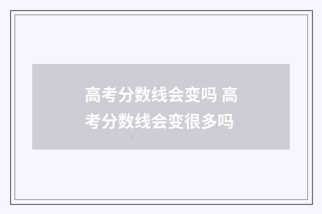 高考分数线会变吗 高考分数线会变很多吗