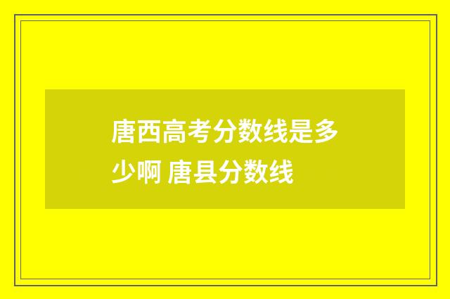 唐西高考分数线是多少啊 唐县分数线