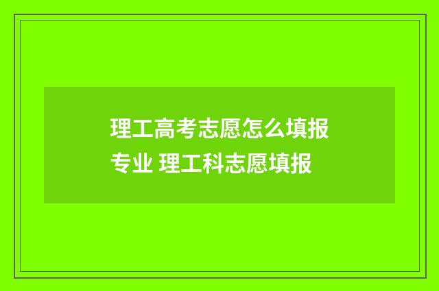 理工高考志愿怎么填报专业 理工科志愿填报