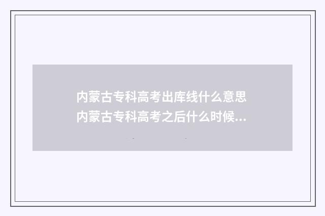 内蒙古专科高考出库线什么意思 内蒙古专科高考之后什么时候报志愿