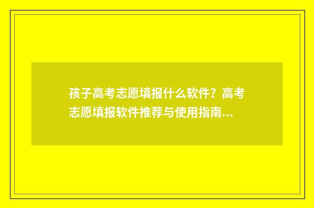 孩子高考志愿填报什么软件？高考志愿填报软件推荐与使用指南 孩子高考志愿填报方法
