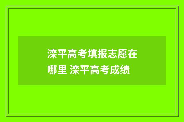 滦平高考填报志愿在哪里 滦平高考成绩