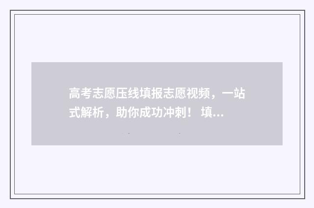 高考志愿压线填报志愿视频，一站式解析，助你成功冲刺！ 填志愿压线录取机会大吗