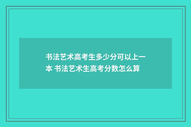 书法艺术高考生多少分可以上一本 书法艺术生高考分数怎么算