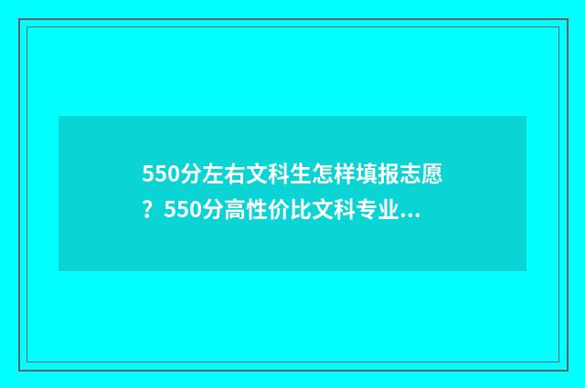 550分左右文科生怎样填报志愿？550分高性价比文科专业推荐 550分左右文科生选什么专业好
