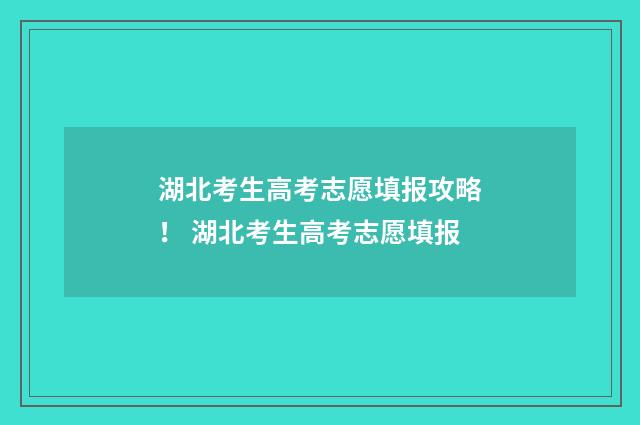 湖北考生高考志愿填报攻略！ 湖北考生高考志愿填报