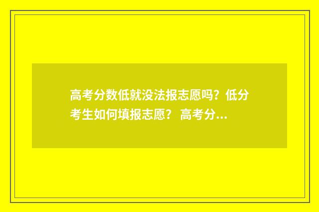 高考分数低就没法报志愿吗？低分考生如何填报志愿？ 高考分数低没考上怎么办