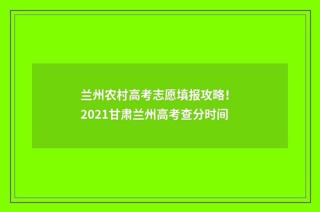 兰州农村高考志愿填报攻略！ 2021甘肃兰州高考查分时间