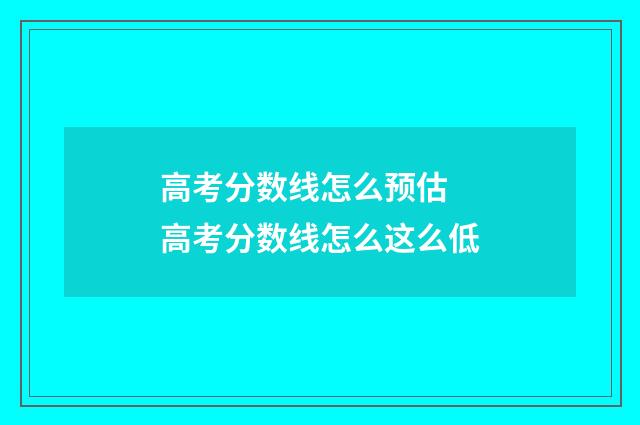 高考分数线怎么预估 高考分数线怎么这么低