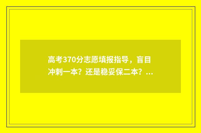 高考370分志愿填报指导，盲目冲刺一本？还是稳妥保二本？ 高考在370分选什么学校好