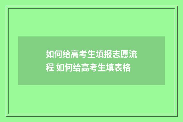 如何给高考生填报志愿流程 如何给高考生填表格