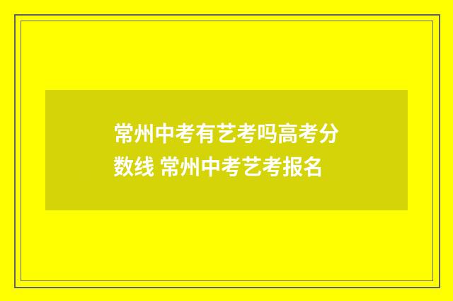 常州中考有艺考吗高考分数线 常州中考艺考报名