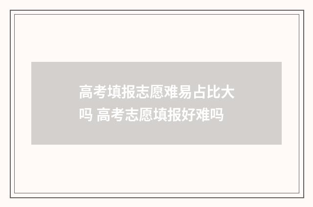 高考填报志愿难易占比大吗 高考志愿填报好难吗