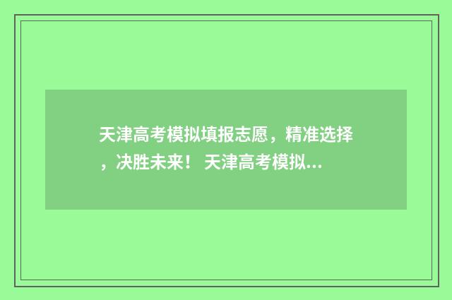 天津高考模拟填报志愿，精准选择，决胜未来！ 天津高考模拟填报系统专业组代码怎么填