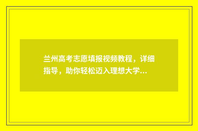 兰州高考志愿填报视频教程，详细指导，助你轻松迈入理想大学！ 兰州高考志愿填报机构哪家好