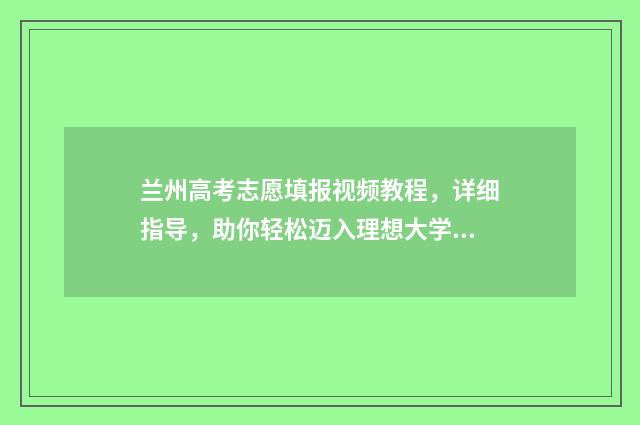 兰州高考志愿填报视频教程，详细指导，助你轻松迈入理想大学！ 兰州高考志愿填报机构哪家好
