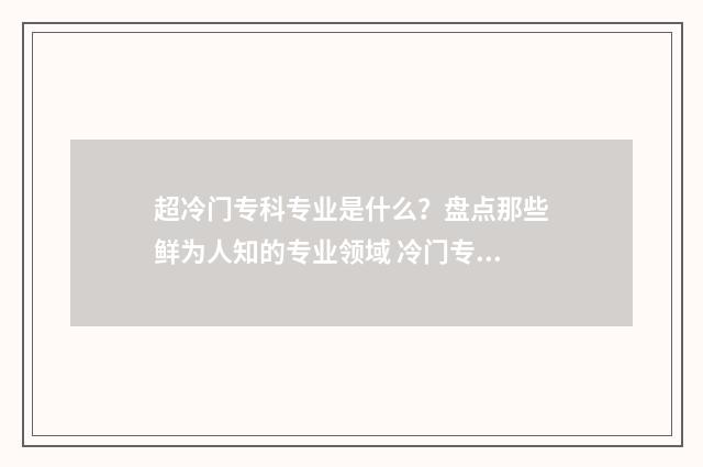 超冷门专科专业是什么？盘点那些鲜为人知的专业领域 冷门专业大专