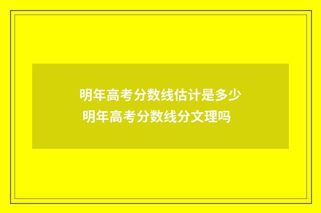 明年高考分数线估计是多少 明年高考分数线分文理吗