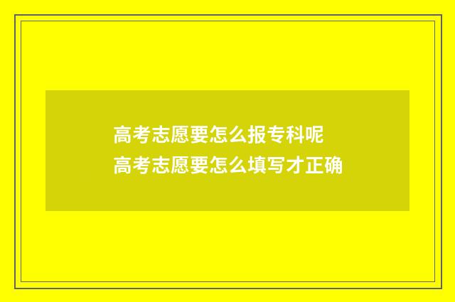 高考志愿要怎么报专科呢 高考志愿要怎么填写才正确
