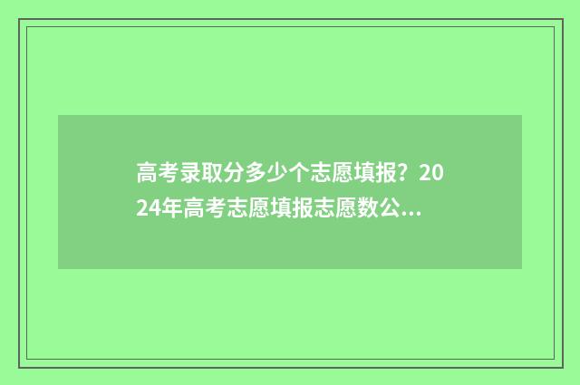高考录取分多少个志愿填报？2024年高考志愿填报志愿数公开 高考录取分数多少分2021