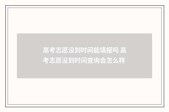 高考志愿没到时间能填报吗 高考志愿没到时间查询会怎么样