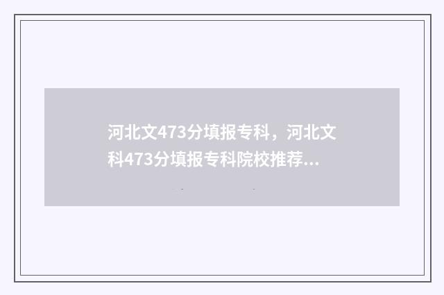 河北文473分填报专科，河北文科473分填报专科院校推荐 河北省文科472分能上哪学校