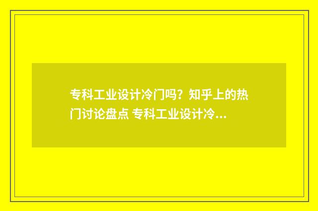 专科工业设计冷门吗？知乎上的热门讨论盘点 专科工业设计冷门专业