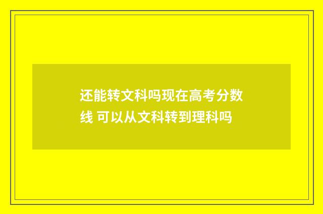 还能转文科吗现在高考分数线 可以从文科转到理科吗