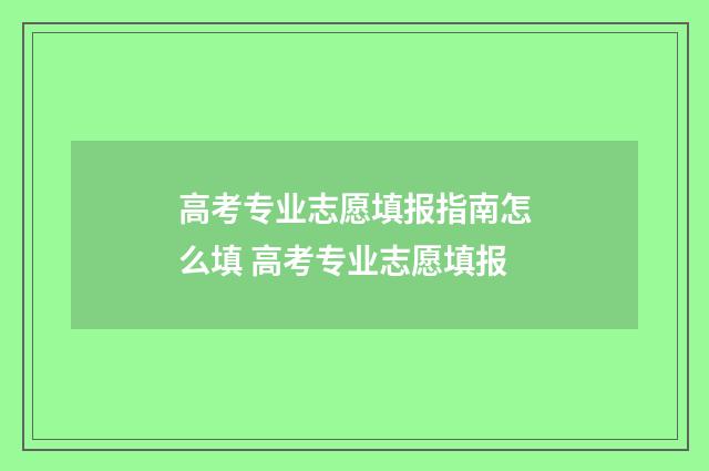 高考专业志愿填报指南怎么填 高考专业志愿填报
