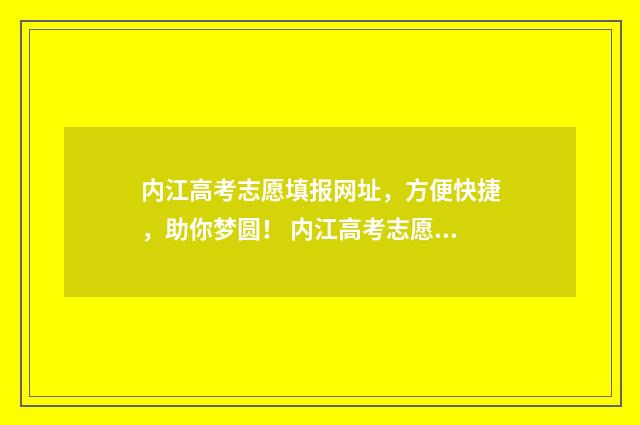 内江高考志愿填报网址，方便快捷，助你梦圆！ 内江高考志愿填报机构