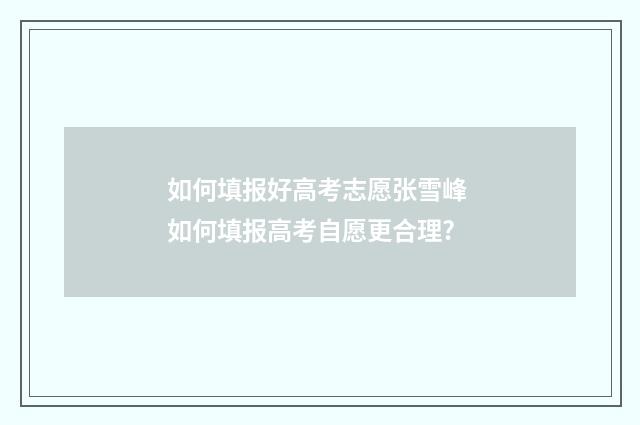 如何填报好高考志愿张雪峰 如何填报高考自愿更合理?