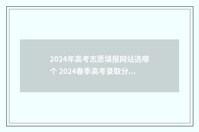 2024年高考志愿填报网站选哪个 2024春季高考录取分数线