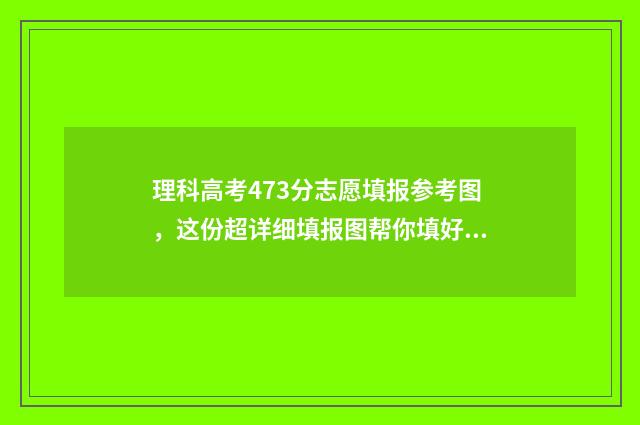 理科高考473分志愿填报参考图，这份超详细填报图帮你填好志愿！ 高考理科479分算好吗