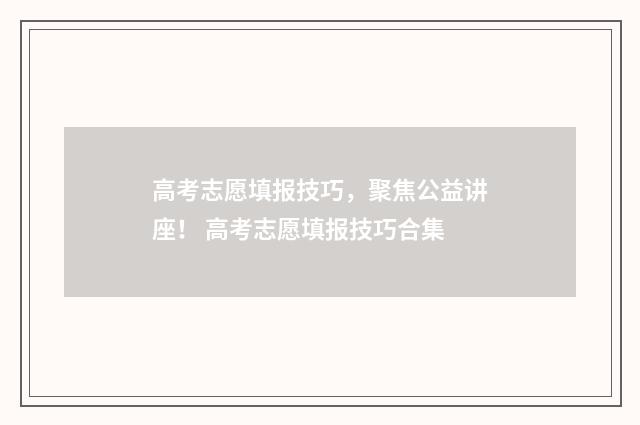 高考志愿填报技巧，聚焦公益讲座！ 高考志愿填报技巧合集