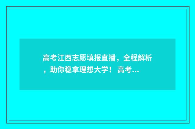 高考江西志愿填报直播，全程解析，助你稳拿理想大学！ 高考江西志愿填报能填几个