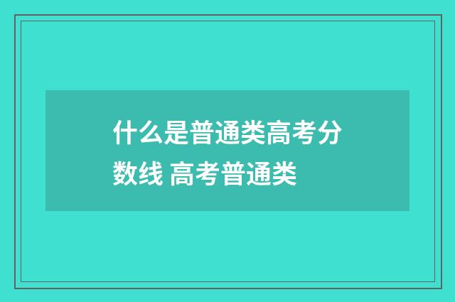 什么是普通类高考分数线 高考普通类