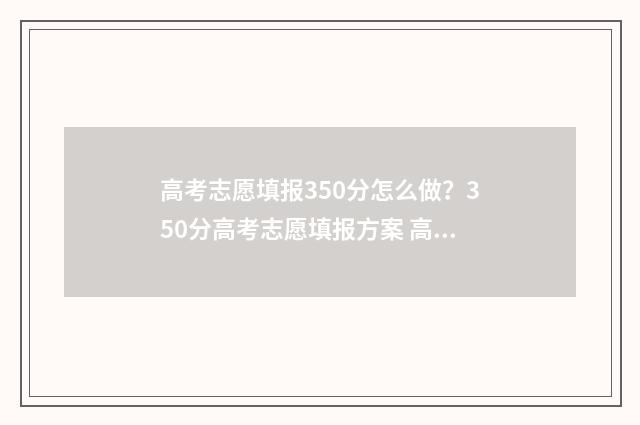 高考志愿填报350分怎么做？350分高考志愿填报方案 高考志愿填报怎么填报